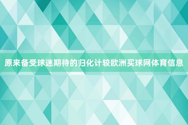 原来备受球迷期待的归化计较欧洲买球网体育信息