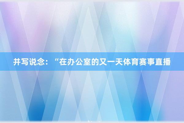 并写说念：“在办公室的又一天体育赛事直播
