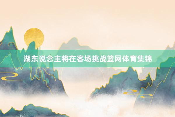 湖东说念主将在客场挑战篮网体育集锦