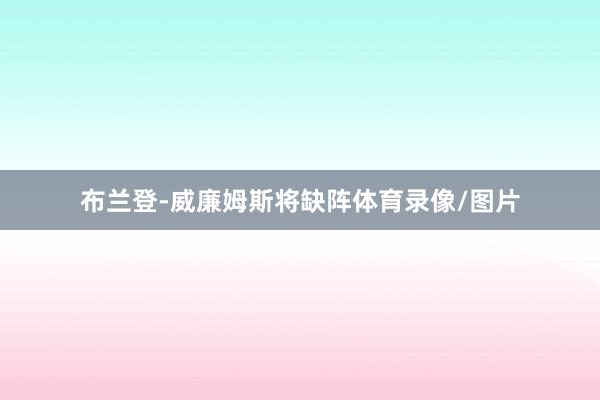 布兰登-威廉姆斯将缺阵体育录像/图片